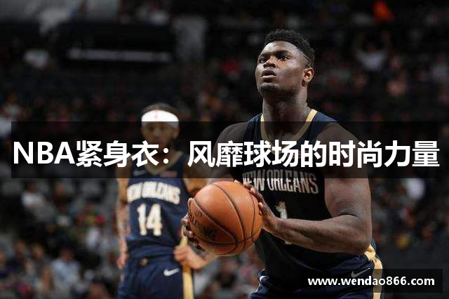 NBA紧身衣：风靡球场的时尚力量