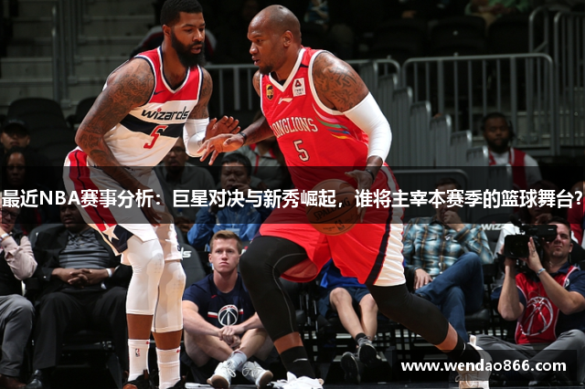 最近NBA赛事分析：巨星对决与新秀崛起，谁将主宰本赛季的篮球舞台？