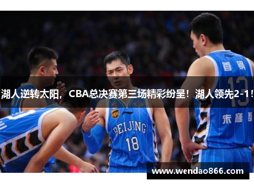 湖人逆转太阳，CBA总决赛第三场精彩纷呈！湖人领先2-1！